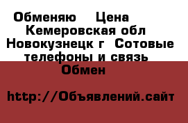 Обменяю  › Цена ­ 100 - Кемеровская обл., Новокузнецк г. Сотовые телефоны и связь » Обмен   